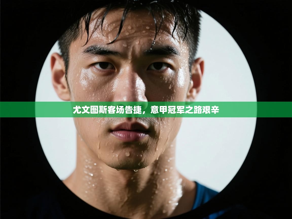 尤文图斯客场告捷,意甲冠军之路艰辛 第2张
