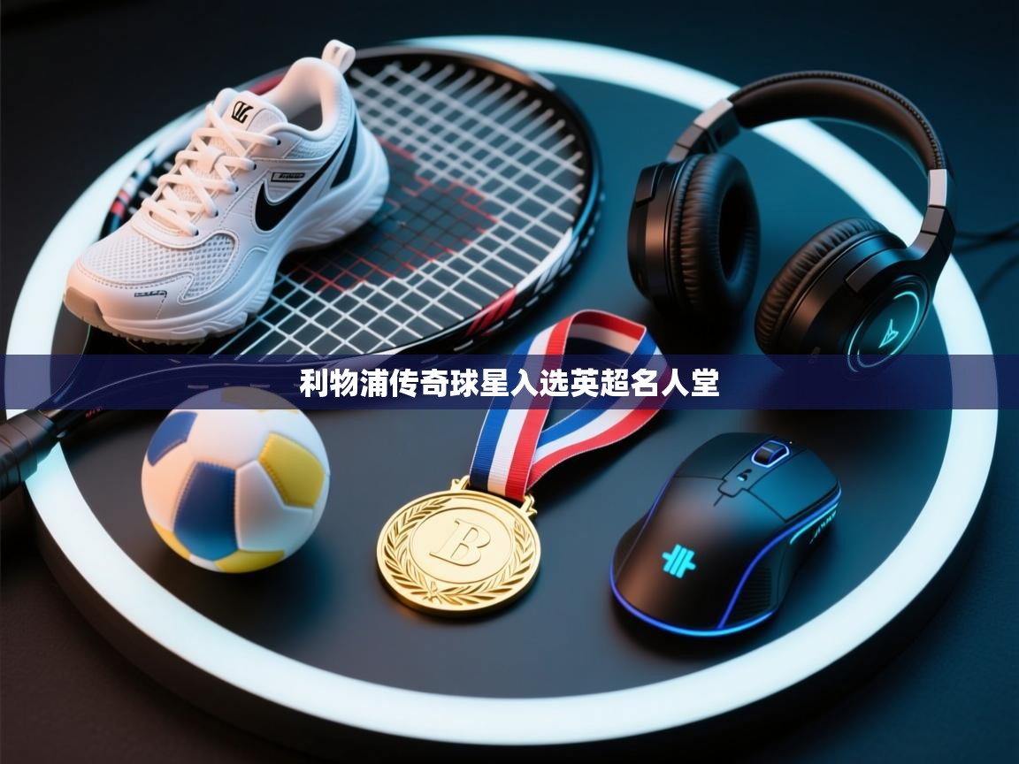 利物浦传奇球星入选英超名人堂  第1张