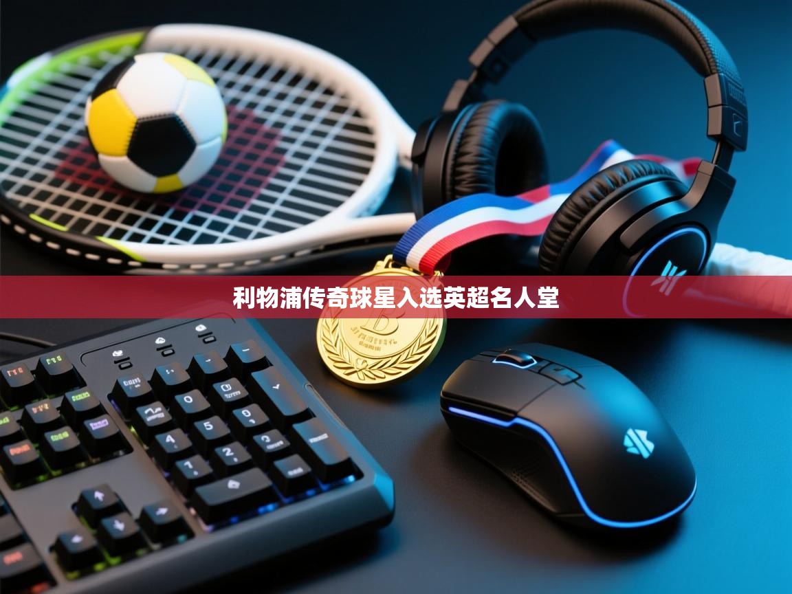 利物浦传奇球星入选英超名人堂  第2张