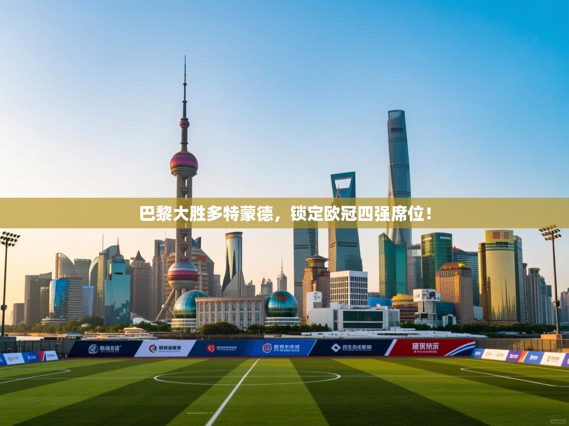 巴黎大胜多特蒙德，锁定欧冠四强席位！  第2张