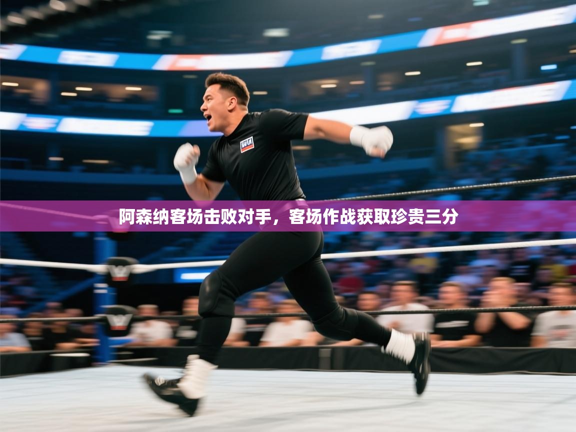 阿森纳客场击败对手,客场作战获取珍贵三分 第1张