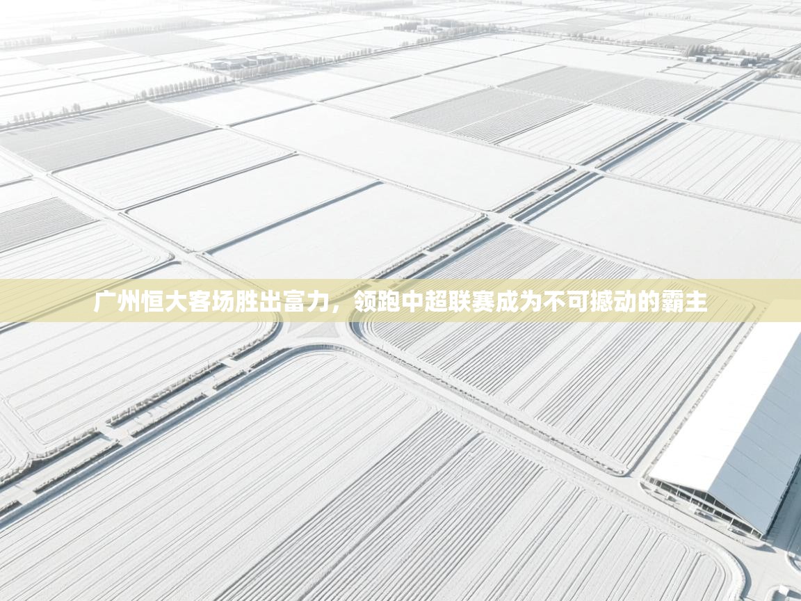 广州恒大客场胜出富力，领跑中超联赛成为不可撼动的霸主