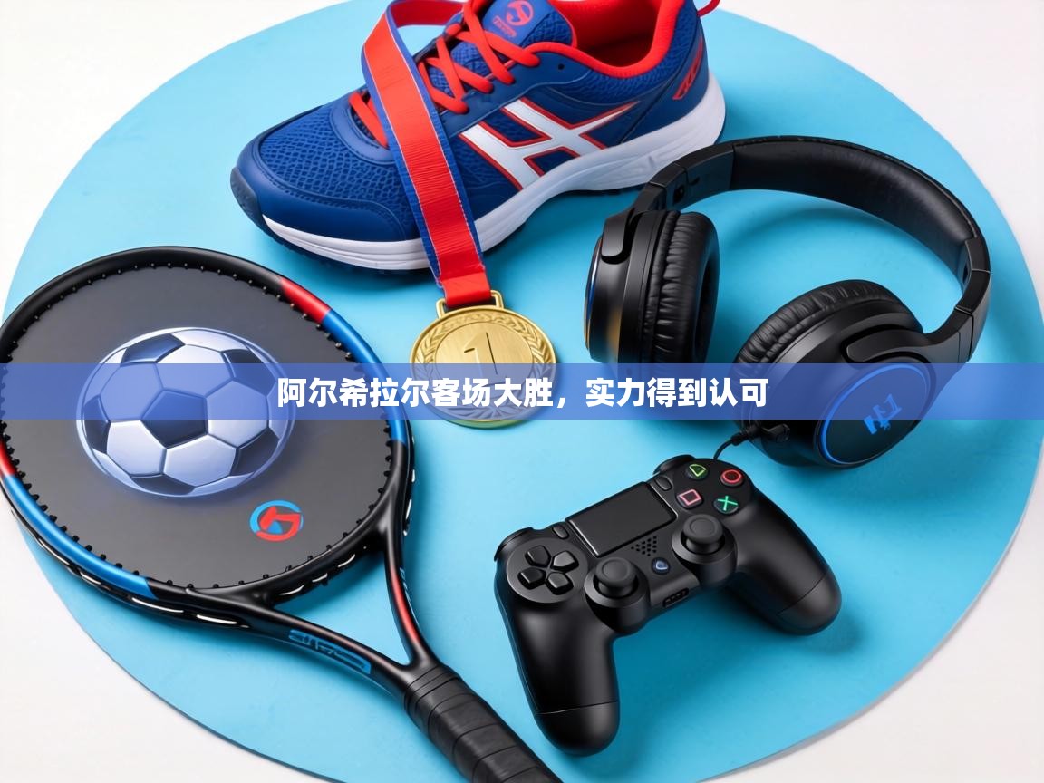 阿尔希拉尔客场大胜，实力得到认可