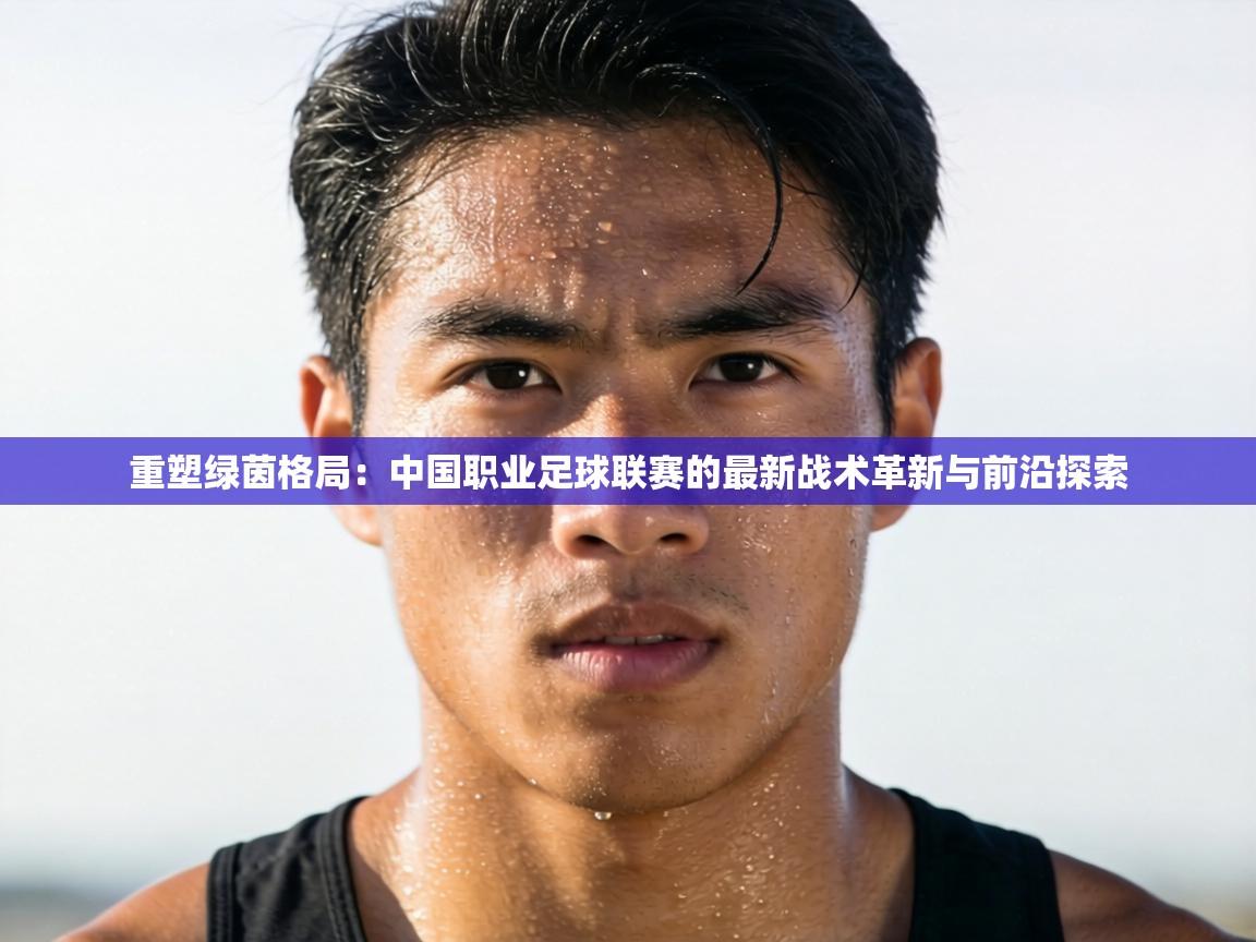 重塑绿茵格局：中国职业足球联赛的最新战术革新与前沿探索  第2张